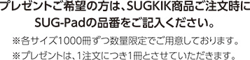 プレゼントご希望の方は、SUGKIK商品ご注文時にSUG-Padの品番をご記入ください。